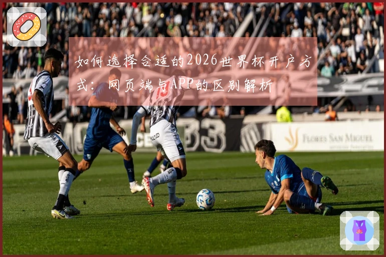 如何选择合适的2026世界杯开户方式：网页端与APP的区别解析
