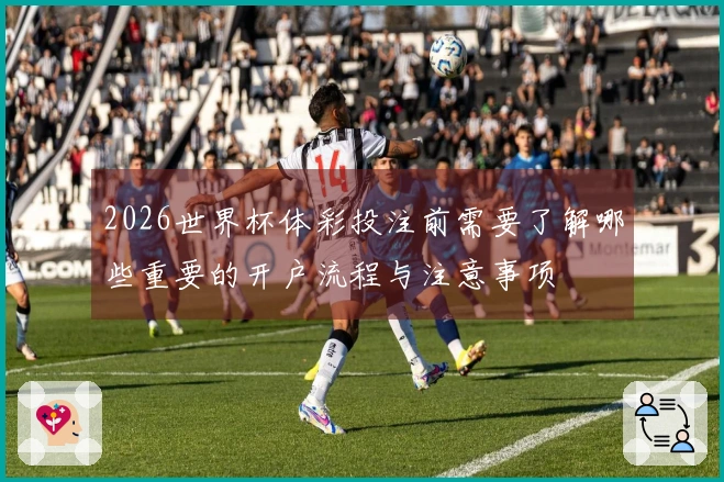 2026世界杯体彩投注前需要了解哪些重要的开户流程与注意事项