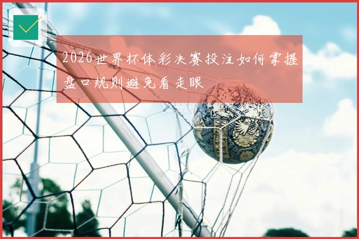 2026世界杯体彩决赛投注如何掌握盘口规则避免看走眼