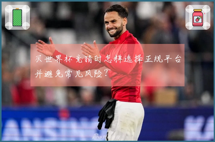 买世界杯竞猜时怎样选择正规平台并避免常见风险？