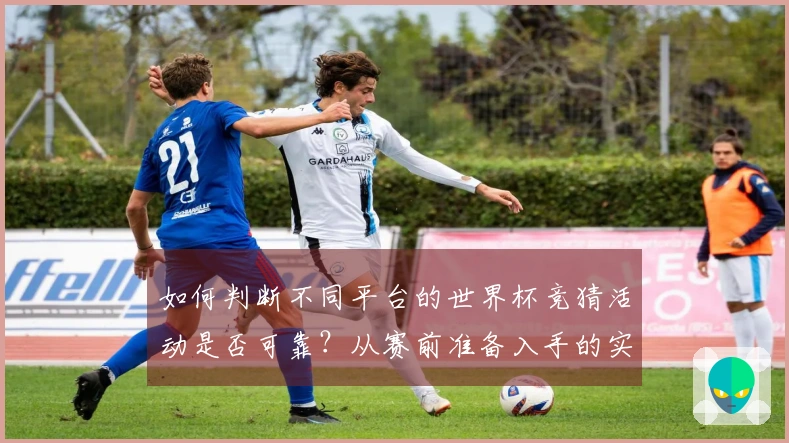 如何判断不同平台的世界杯竞猜活动是否可靠？从赛前准备入手的实用指南