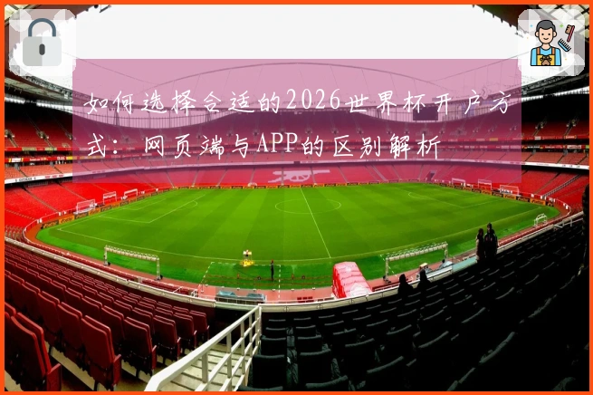如何选择合适的2026世界杯开户方式：网页端与APP的区别解析