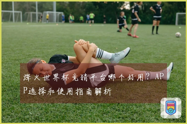烽火世界杯竞猜平台哪个好用？APP选择和使用指南解析