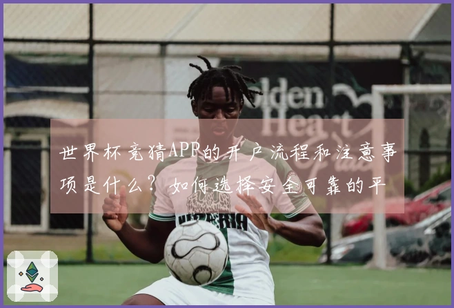 世界杯竞猜APP的开户流程和注意事项是什么？如何选择安全可靠的平台？