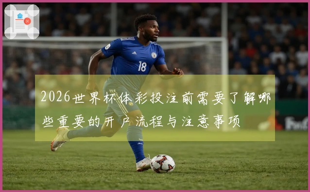 2026世界杯体彩投注前需要了解哪些重要的开户流程与注意事项