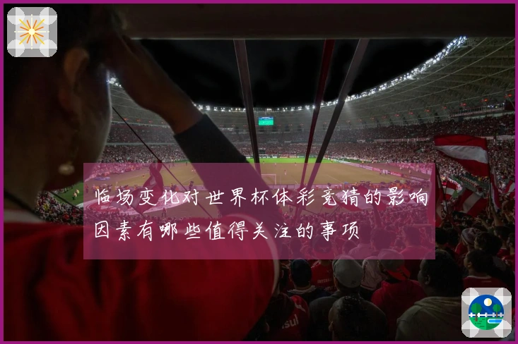 临场变化对世界杯体彩竞猜的影响因素有哪些值得关注的事项